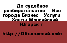 До судебное разбирательство. - Все города Бизнес » Услуги   . Ханты-Мансийский,Югорск г.